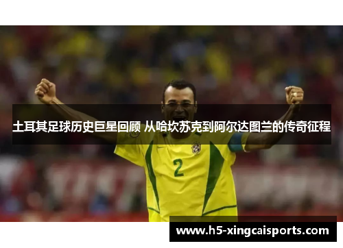 土耳其足球历史巨星回顾 从哈坎苏克到阿尔达图兰的传奇征程