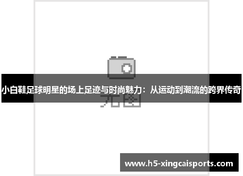 小白鞋足球明星的场上足迹与时尚魅力：从运动到潮流的跨界传奇