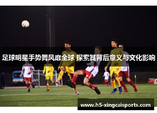 足球明星手势舞风靡全球 探索其背后意义与文化影响