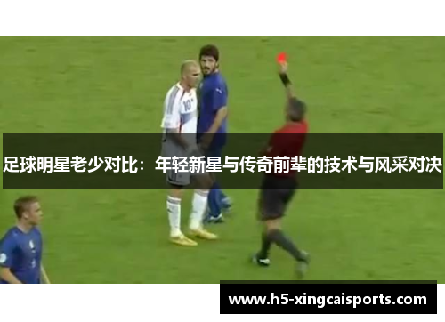 足球明星老少对比：年轻新星与传奇前辈的技术与风采对决