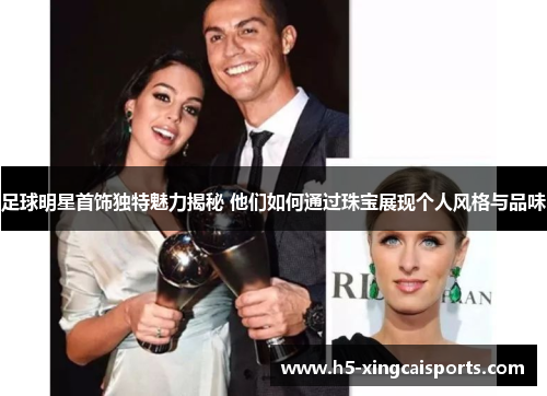 足球明星首饰独特魅力揭秘 他们如何通过珠宝展现个人风格与品味