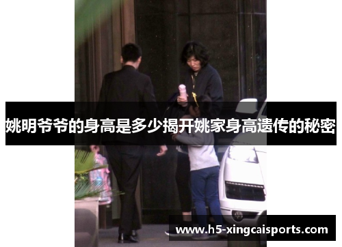 姚明爷爷的身高是多少揭开姚家身高遗传的秘密