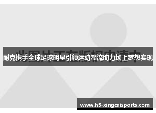 耐克携手全球足球明星引领运动潮流助力场上梦想实现