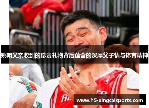 姚明父亲收到的珍贵礼物背后蕴含的深厚父子情与体育精神