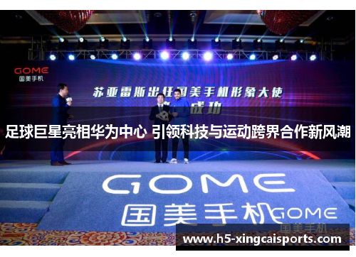 足球巨星亮相华为中心 引领科技与运动跨界合作新风潮