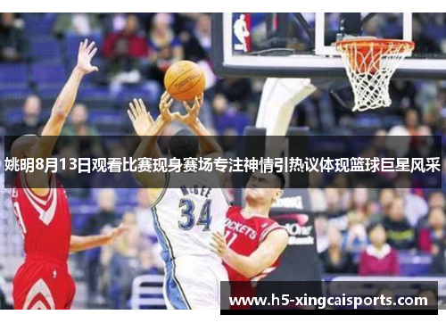 姚明8月13日观看比赛现身赛场专注神情引热议体现篮球巨星风采