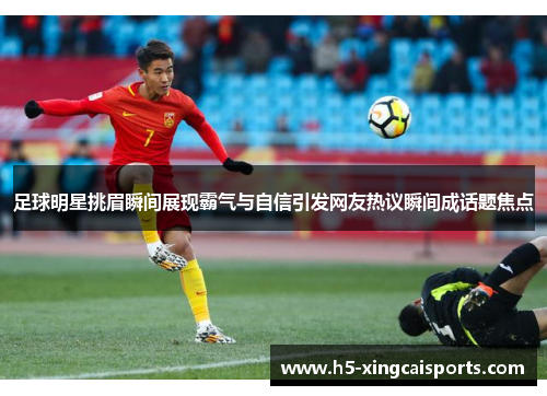 足球明星挑眉瞬间展现霸气与自信引发网友热议瞬间成话题焦点