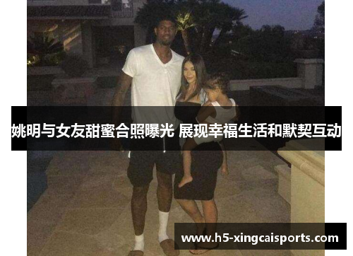 姚明与女友甜蜜合照曝光 展现幸福生活和默契互动