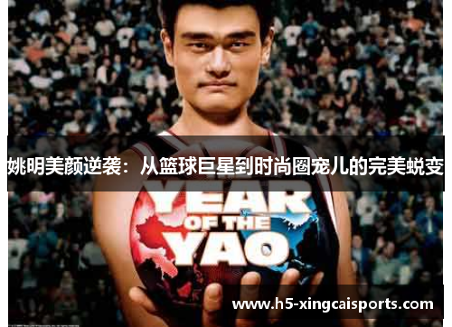 姚明美颜逆袭：从篮球巨星到时尚圈宠儿的完美蜕变