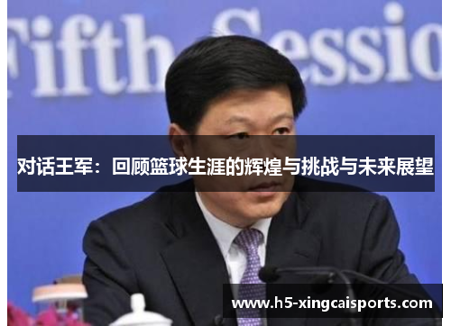 对话王军：回顾篮球生涯的辉煌与挑战与未来展望