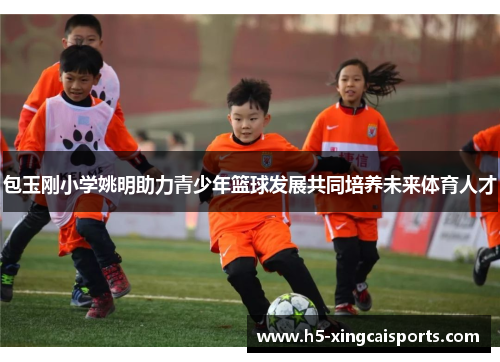 包玉刚小学姚明助力青少年篮球发展共同培养未来体育人才