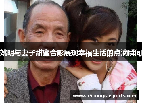 姚明与妻子甜蜜合影展现幸福生活的点滴瞬间
