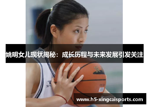 姚明女儿现状揭秘：成长历程与未来发展引发关注