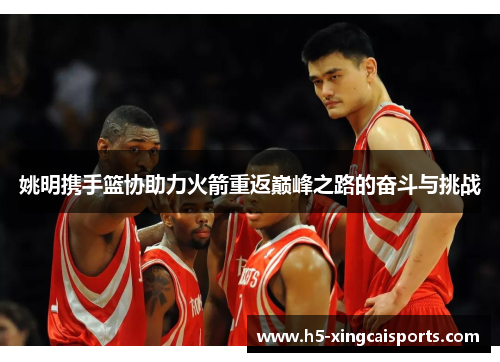 姚明携手篮协助力火箭重返巅峰之路的奋斗与挑战