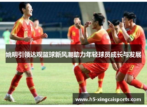 姚明引领达观篮球新风潮助力年轻球员成长与发展