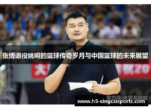 张博退役姚明的篮球传奇岁月与中国篮球的未来展望
