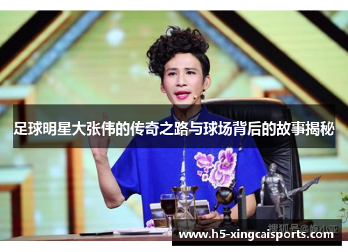 足球明星大张伟的传奇之路与球场背后的故事揭秘