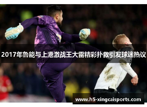 2017年鲁能与上港激战王大雷精彩扑救引发球迷热议