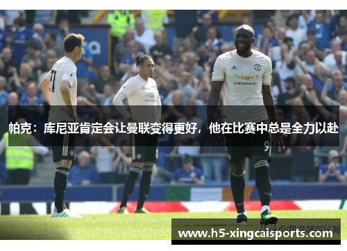 帕克：库尼亚肯定会让曼联变得更好，他在比赛中总是全力以赴