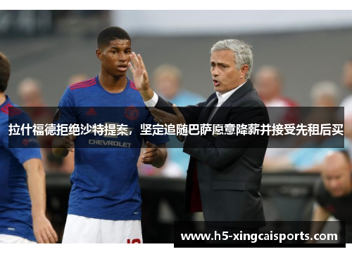 拉什福德拒绝沙特提案，坚定追随巴萨愿意降薪并接受先租后买
