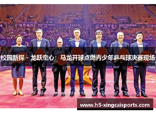 校园新探 - 龙跃童心：马龙开球点燃青少年乒乓球决赛现场
