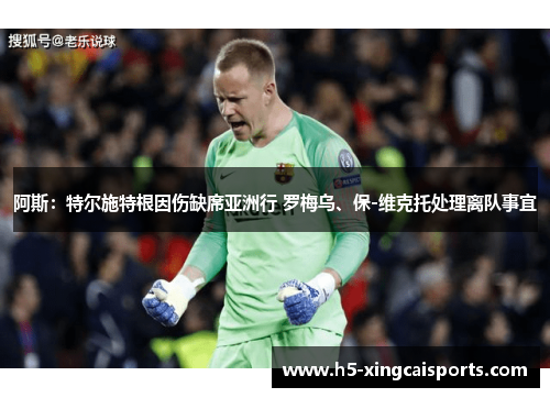 阿斯：特尔施特根因伤缺席亚洲行 罗梅乌、保-维克托处理离队事宜