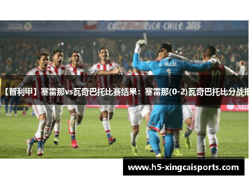 【智利甲】塞雷那vs瓦奇巴托比赛结果：塞雷那(0-2)瓦奇巴托比分战报
